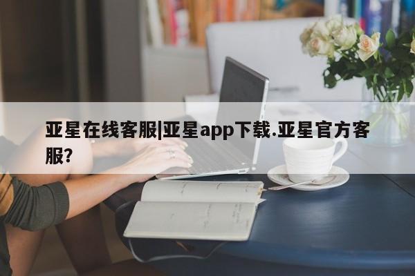 亚星官网 亚星管理官网亚星在线客服|亚星app下载.亚星官方客服？