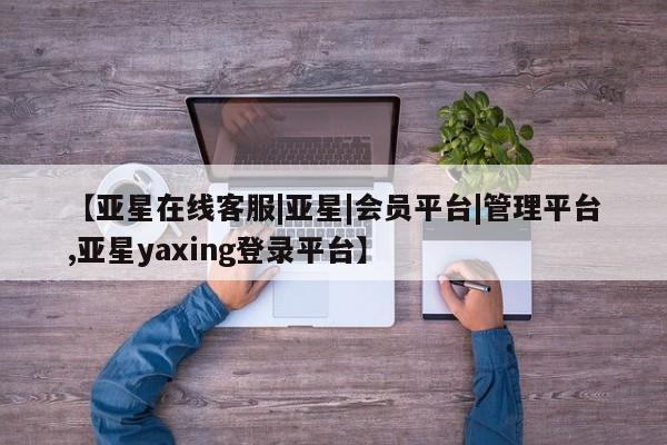 亚星官网 亚星管理官网【亚星在线客服|亚星|会员平台|管理平台,亚星yaxing登录平台】