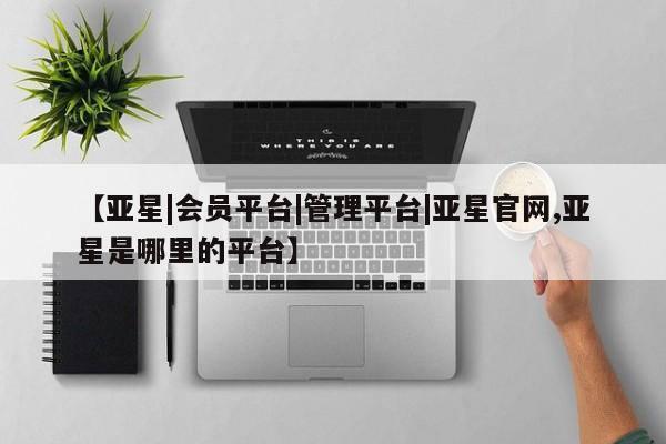 亚星官网 亚星管理官网【亚星|会员平台|管理平台|亚星官网,亚星是哪里的平台】