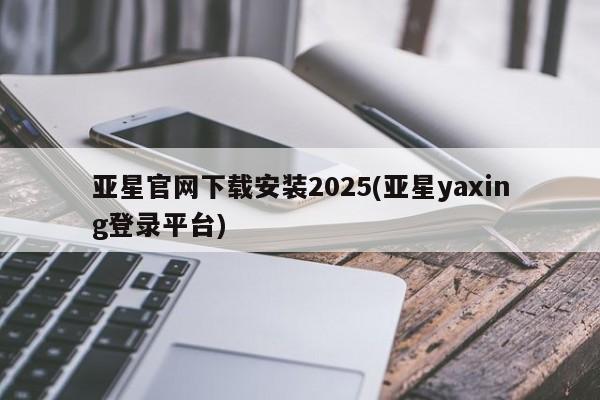 亚星官网 亚星管理官网亚星官网下载安装2025(亚星yaxing登录平台)