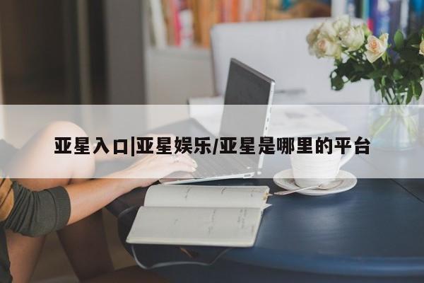 亚星官网 亚星管理官网亚星入口|亚星娱乐/亚星是哪里的平台