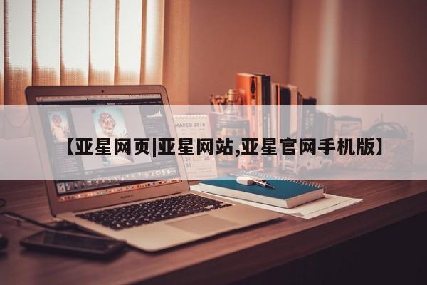 亚星官网 亚星管理官网【亚星网页|亚星网站,亚星官网手机版】