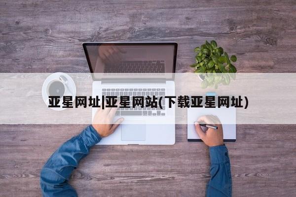 亚星官网 亚星管理官网亚星网址|亚星网站(下载亚星网址)