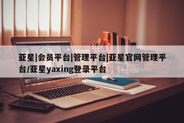 亚星官网 亚星管理官网亚星|会员平台|管理平台|亚星官网管理平台/亚星yaxing登录平台