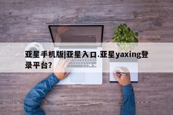 亚星官网 亚星管理官网亚星手机版|亚星入口.亚星yaxing登录平台？