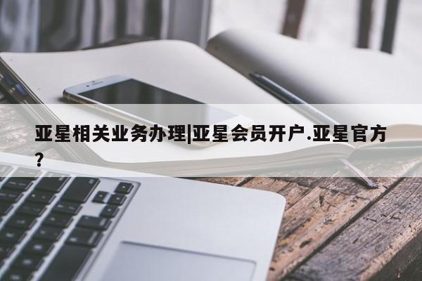 亚星官网 亚星管理官网亚星相关业务办理|亚星会员开户.亚星官方？
