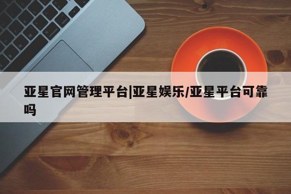 亚星官网 亚星管理官网亚星官网管理平台|亚星娱乐/亚星平台可靠吗