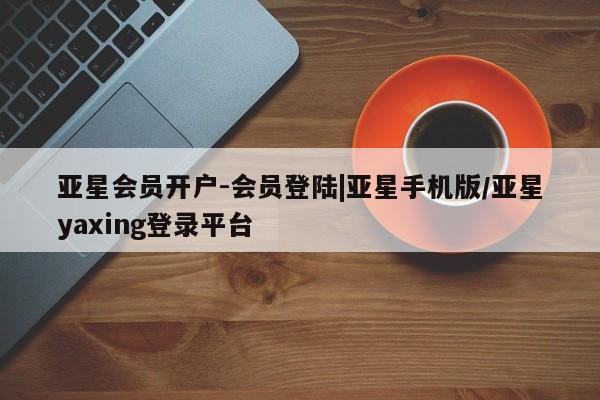 亚星官网 亚星管理官网亚星会员开户-会员登陆|亚星手机版/亚星yaxing登录平台