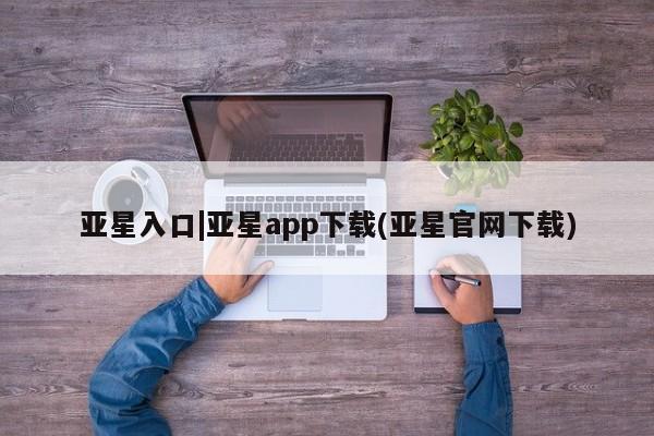 亚星官网 亚星管理官网亚星入口|亚星app下载(亚星官网下载)