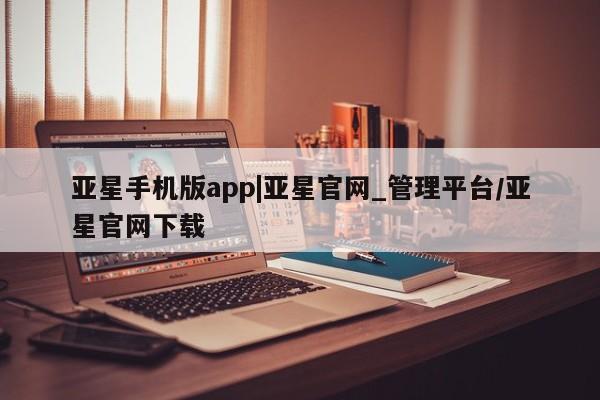 亚星官网 亚星管理官网亚星手机版app|亚星官网_管理平台/亚星官网下载
