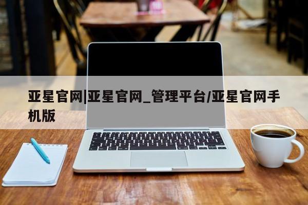 亚星官网 亚星管理官网亚星官网|亚星官网_管理平台/亚星官网手机版