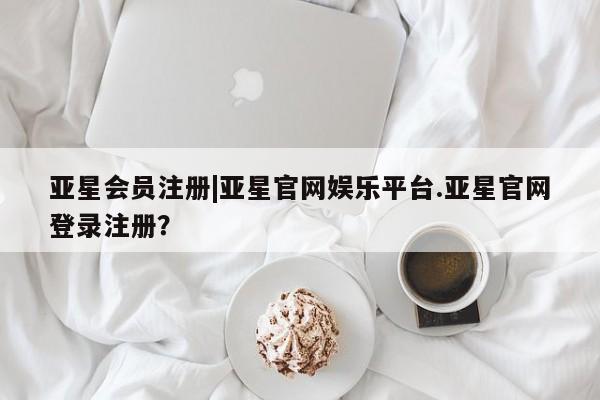 亚星官网 亚星管理官网|亚星官网娱乐平台.亚星官网登录注册？