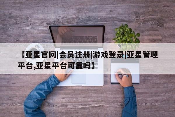 亚星官网 亚星管理官网【亚星官网|会员注册|游戏登录|亚星管理平台,亚星平台可靠吗】