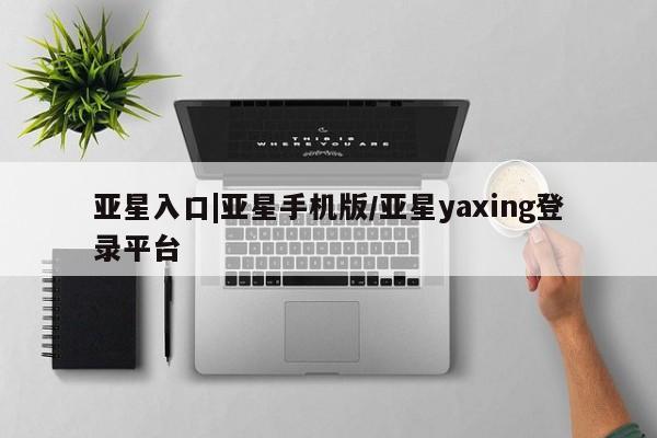 亚星官网 亚星管理官网亚星入口|亚星手机版/亚星yaxing登录平台